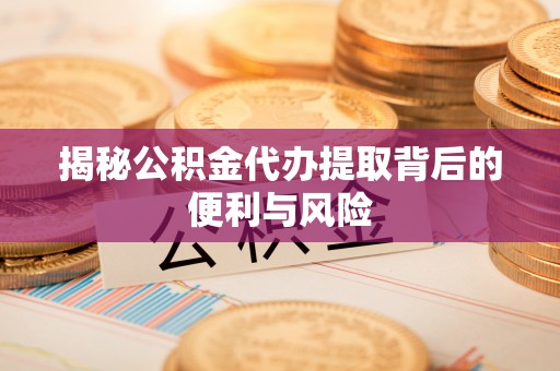 永康揭秘公积金代办提取背后的便利与风险