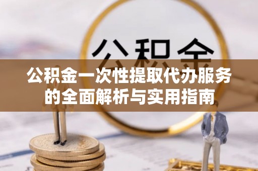 永康公积金一次性提取代办服务的全面解析与实用指南