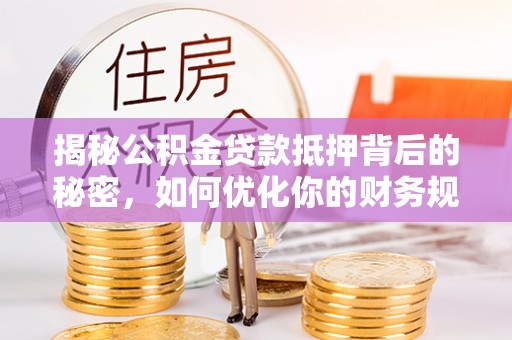 永康揭秘公积金贷款抵押背后的秘密，如何优化你的财务规划