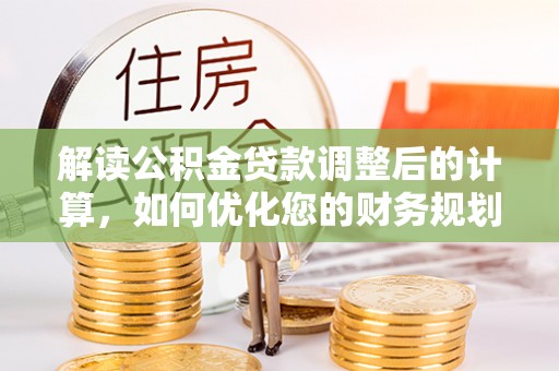 永康解读公积金贷款调整后的计算，如何优化您的财务规划