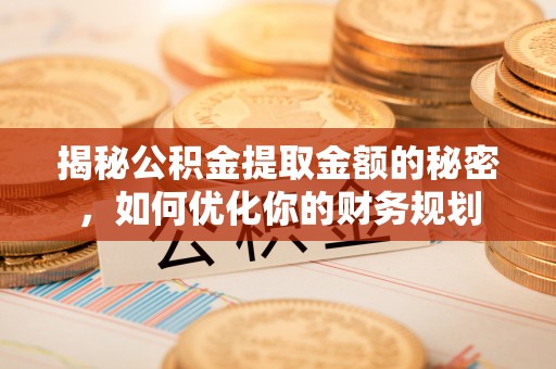 永康揭秘公积金提取金额的秘密，如何优化你的财务规划