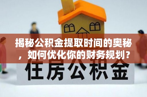 永康揭秘公积金提取时间的奥秘，如何优化你的财务规划？