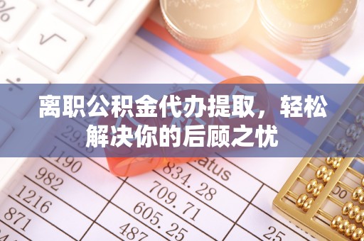 永康离职公积金代办提取，轻松解决你的后顾之忧