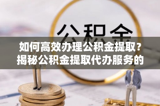 永康如何高效办理公积金提取？揭秘公积金提取代办服务的优势与注意事项