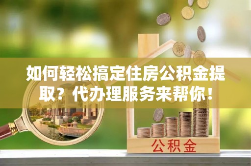 永康如何轻松搞定住房公积金提取？代办理服务来帮你！