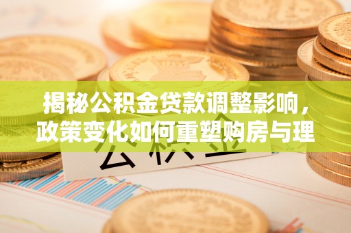 永康揭秘公积金贷款调整影响，政策变化如何重塑购房与理财规划