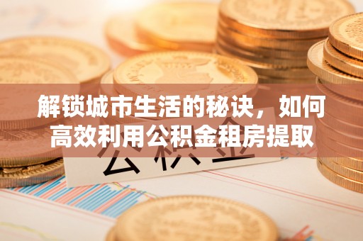 永康解锁城市生活的秘诀，如何高效利用公积金租房提取