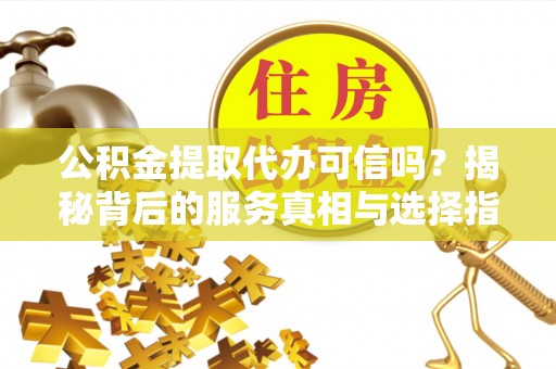 永康公积金提取代办可信吗？揭秘背后的服务真相与选择指南