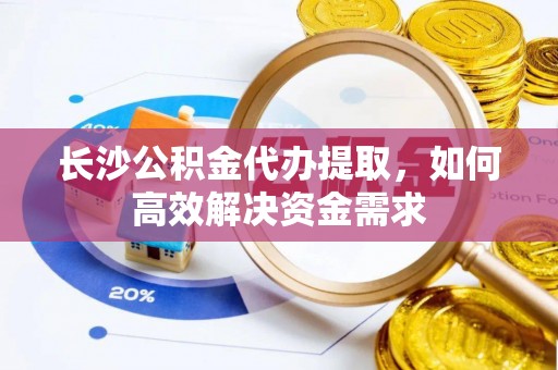 永康长沙公积金代办提取，如何高效解决资金需求