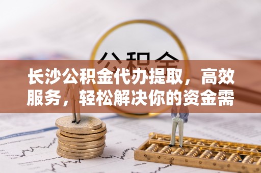 永康长沙公积金代办提取，高效服务，轻松解决你的资金需求
