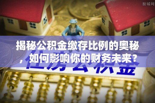 永康揭秘公积金缴存比例的奥秘，如何影响你的财务未来？