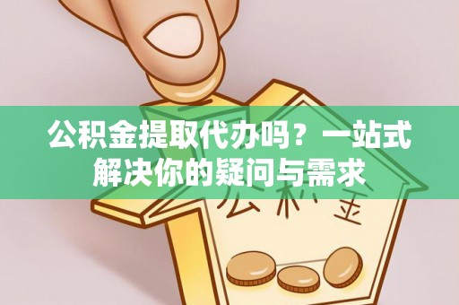 永康公积金提取代办吗？一站式解决你的疑问与需求