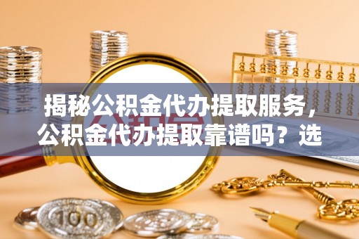 永康揭秘公积金代办提取服务，公积金代办提取靠谱吗？选择前你需要知道这些！