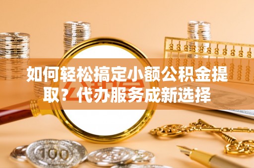 永康如何轻松搞定小额公积金提取？代办服务成新选择