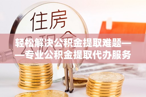 永康轻松解决公积金提取难题——专业公积金提取代办服务详解