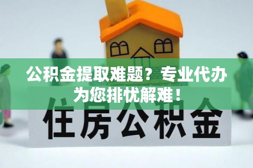 永康公积金提取难题？专业代办为您排忧解难！
