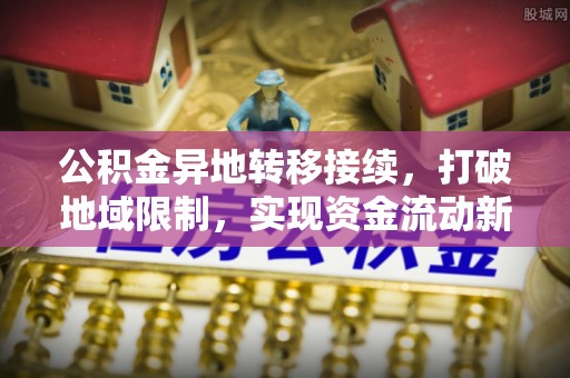 永康公积金异地转移接续，打破地域限制，实现资金流动新纪元