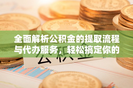 永康全面解析公积金的提取流程与代办服务，轻松搞定你的公积金咨询代办提取