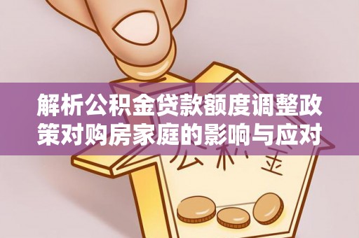 永康解析公积金贷款额度调整政策对购房家庭的影响与应对策略
