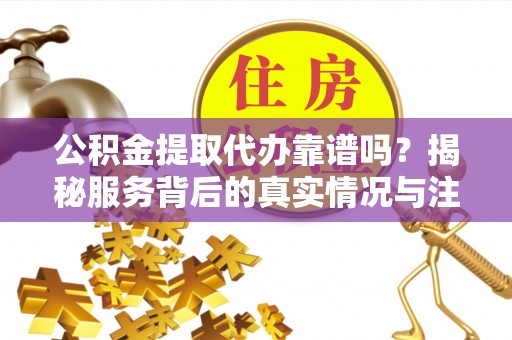 永康公积金提取代办靠谱吗？揭秘服务背后的真实情况与注意事项