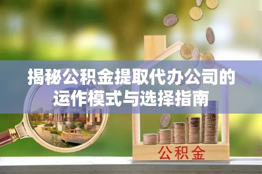 永康揭秘公积金提取代办公司的运作模式与选择指南