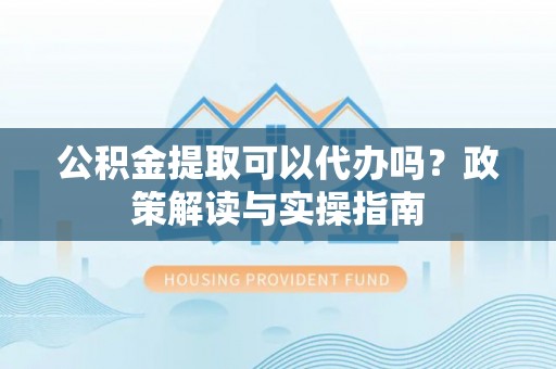 永康公积金提取可以代办吗？政策解读与实操指南