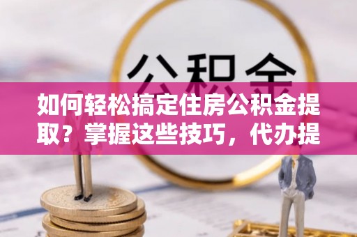 永康如何轻松搞定住房公积金提取？掌握这些技巧，代办提取住房公积金不再难