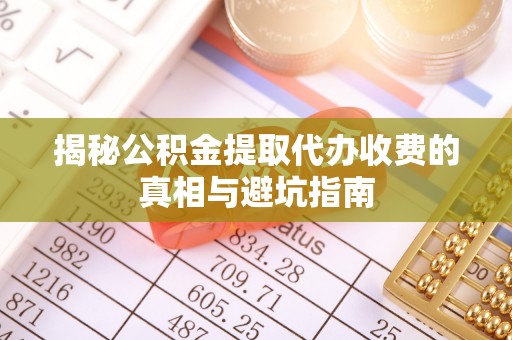 永康揭秘公积金提取代办收费的真相与避坑指南
