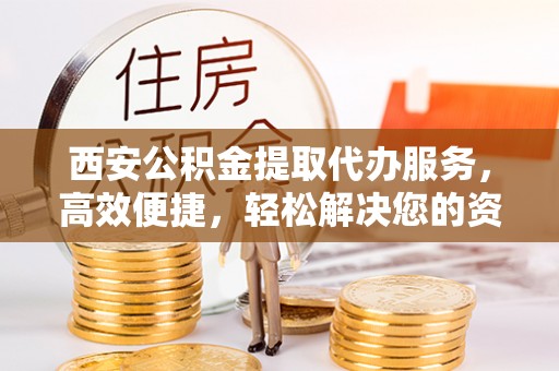 永康西安公积金提取代办服务，高效便捷，轻松解决您的资金需求
