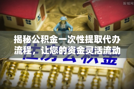 永康揭秘公积金一次性提取代办流程，让您的资金灵活流动