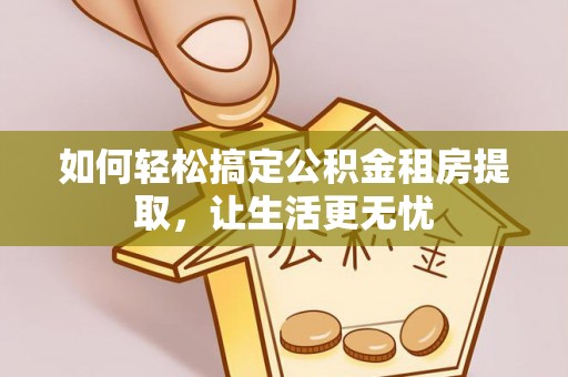 永康如何轻松搞定公积金租房提取，让生活更无忧