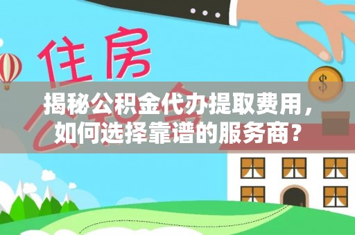 永康揭秘公积金代办提取费用，如何选择靠谱的服务商？