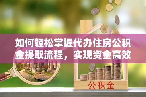 永康如何轻松掌握代办住房公积金提取流程，实现资金高效利用