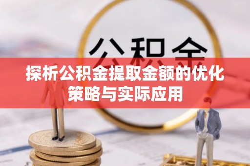 永康探析公积金提取金额的优化策略与实际应用