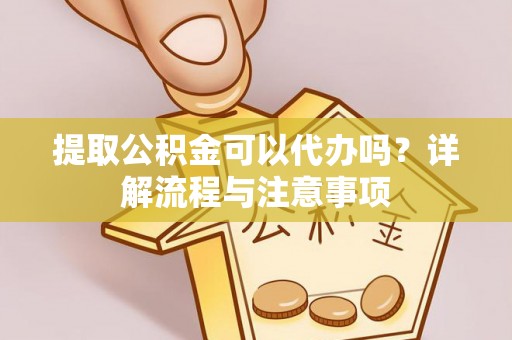 永康提取公积金可以代办吗？详解流程与注意事项