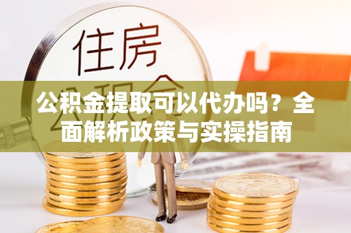 永康公积金提取可以代办吗？全面解析政策与实操指南