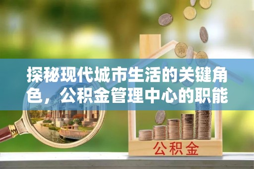 永康探秘现代城市生活的关键角色，公积金管理中心的职能与影响