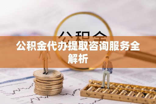 永康公积金代办提取咨询服务全解析