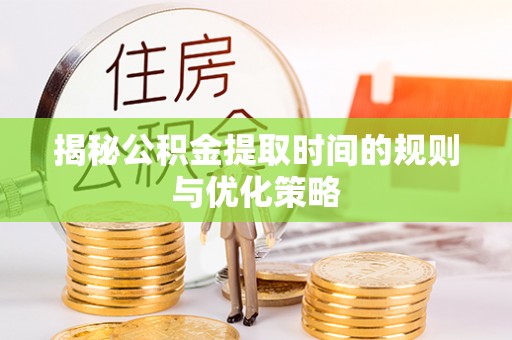 永康揭秘公积金提取时间的规则与优化策略