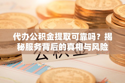 永康代办公积金提取可靠吗？揭秘服务背后的真相与风险