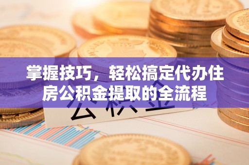 永康掌握技巧，轻松搞定代办住房公积金提取的全流程