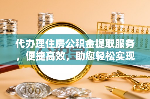 永康代办理住房公积金提取服务，便捷高效，助您轻松实现资金规划