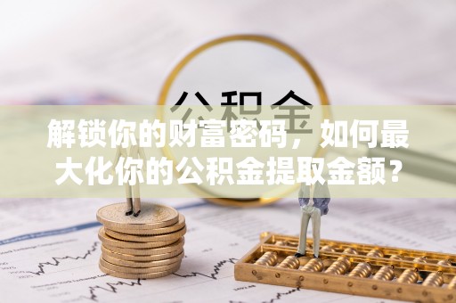 永康解锁你的财富密码，如何最大化你的公积金提取金额？