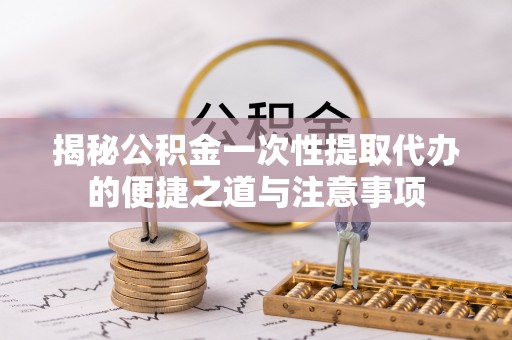 永康揭秘公积金一次性提取代办的便捷之道与注意事项