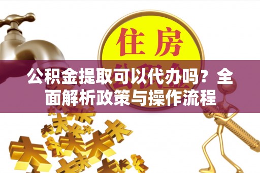 永康公积金提取可以代办吗？全面解析政策与操作流程