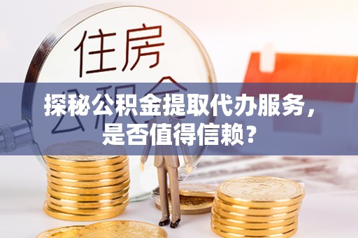 永康探秘公积金提取代办服务，是否值得信赖？