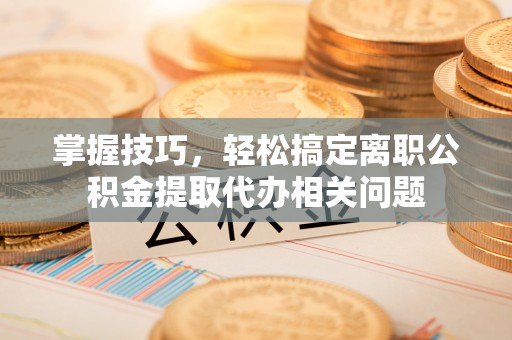永康掌握技巧，轻松搞定离职公积金提取代办相关问题
