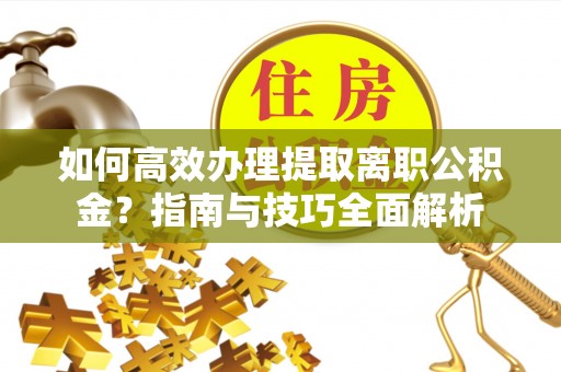 永康如何高效办理提取离职公积金？指南与技巧全面解析