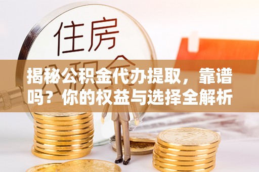 永康揭秘公积金代办提取，靠谱吗？你的权益与选择全解析