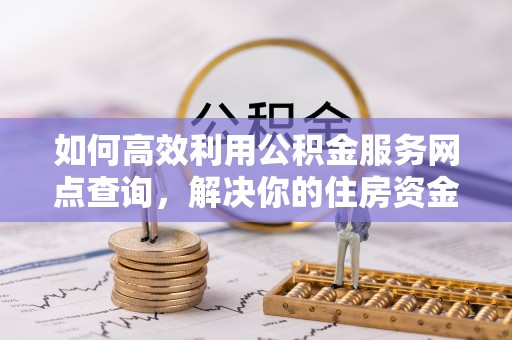 永康如何高效利用公积金服务网点查询，解决你的住房资金难题